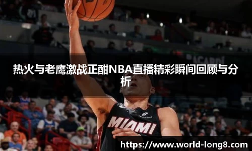 热火与老鹰激战正酣NBA直播精彩瞬间回顾与分析