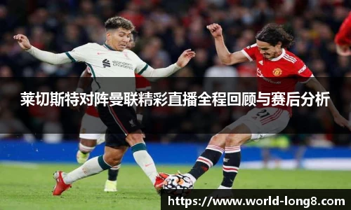莱切斯特对阵曼联精彩直播全程回顾与赛后分析